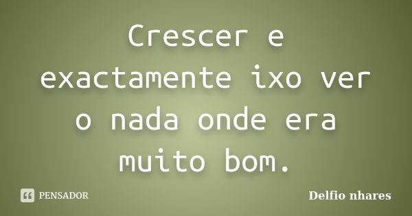 Crescer e exactamente ixo ver o nada onde era muito bom.... Frase de Delfio nhares.