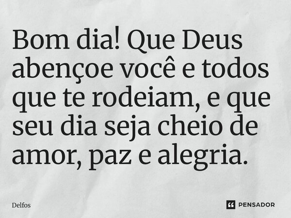 Bom dia! Que Deus abençoe você e todos que te rodeiam, e que seu dia seja cheio de amor, paz e alegria.... Frase de Delfos.