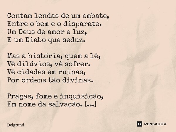 A Balança Invertida Contam lendas de um embate, Entre o bem e o disparate. Um Deus de amor e luz, E um Diabo que seduz. Mas a história, quem a lê, Vê dilúvios,... Frase de Delgrund.