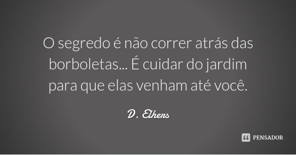 O segredo é não correr atrás das borboletas... É cuidar do jardim para que elas venham até você.... Frase de D. Elhers.