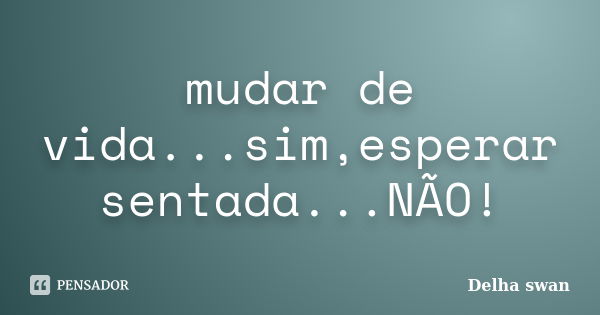 mudar de vida...sim,esperar sentada...NÃO!... Frase de Delha swan.