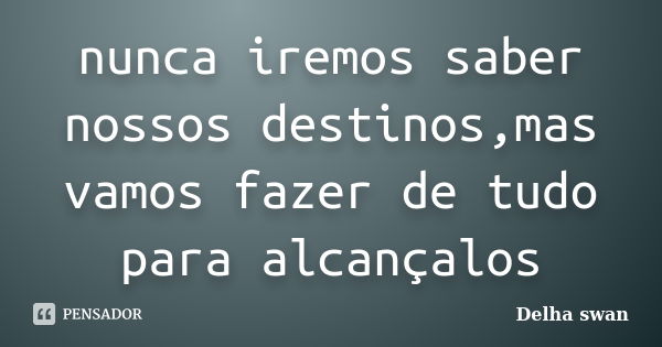 nunca iremos saber nossos destinos,mas vamos fazer de tudo para alcançalos... Frase de Delha swan.