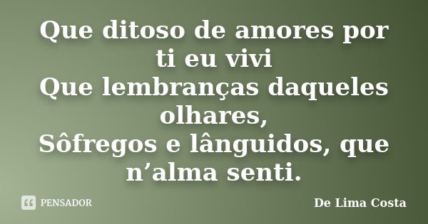 Que ditoso de amores por ti eu vivi Que lembranças daqueles olhares, Sôfregos e lânguidos, que n’alma senti.... Frase de De Lima Costa.