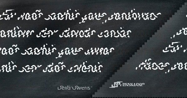 Eu não sabia que palavras podiam ter tanta coisa. Eu não sabia que uma frase podia ser tão cheia.... Frase de Delia Owens.