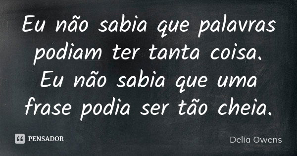 Eu não sabia que palavras podiam ter tanta coisa. Eu não sabia que uma frase podia ser tão cheia.... Frase de Delia Owens.