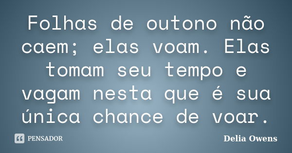 Folhas de outono não caem; elas voam. Elas tomam seu tempo e vagam nesta que é sua única chance de voar.... Frase de Delia Owens.