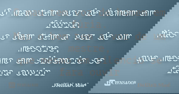O mau tem voz de homem em fúria. Mas o bem tem a voz de um mestre, que mesmo em silencio se fara ouvir... Frase de Delilah Mad.