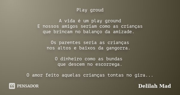 Play groud A vida é um play ground E nossos amigos seriam como as crianças que brincam no balanço da amizade. Os parentes seria as crianças nos altos e baixos d... Frase de Delilah Mad.