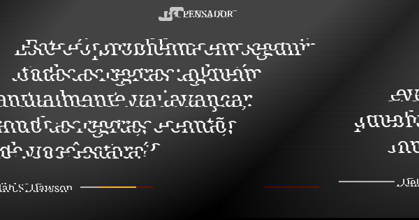 Este é o problema em seguir todas as regras: alguém eventualmente vai avançar, quebrando as regras, e então, onde você estará?... Frase de Delilah S. Dawson.