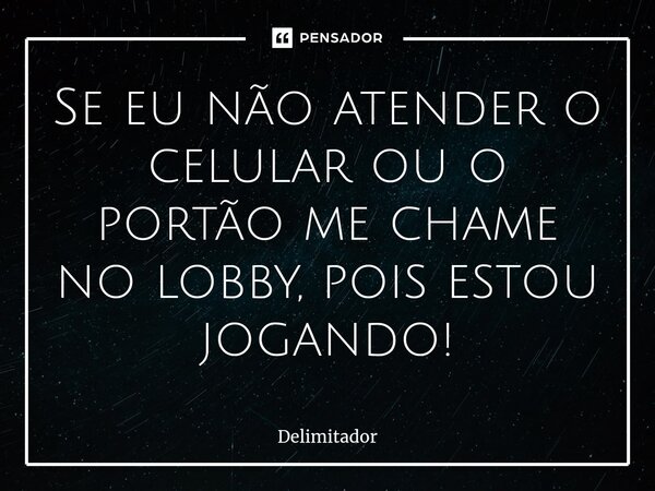 ⁠Se eu não atender o celular ou o portão me chame no lobby, pois estou jogando!... Frase de Delimitador.