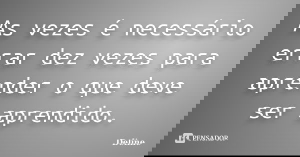 As vezes é necessário errar dez vezes para aprender o que deve ser aprendido.... Frase de Deline.