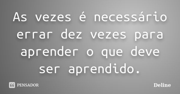 As vezes é necessário errar dez vezes para aprender o que deve ser aprendido.... Frase de Deline.