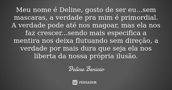 Meu nome é Deline, gosto de ser eu...sem mascaras, a verdade pra mim é primordial. A verdade pode até nos magoar, mas ela nos faz crescer...sendo mais especific... Frase de Deline Benicio.