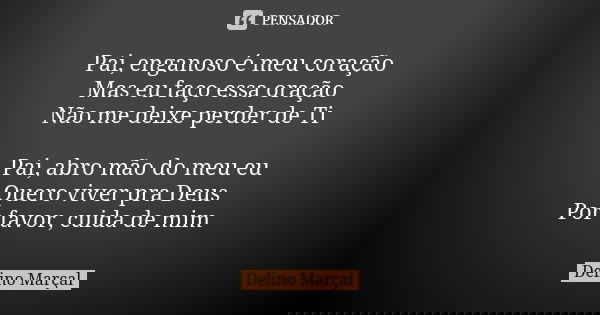 Pai, enganoso é meu coração Mas eu faço essa oração Não me deixe perder de Ti Pai, abro mão do meu eu Quero viver pra Deus Por favor, cuida de mim... Frase de Delino Marçal.