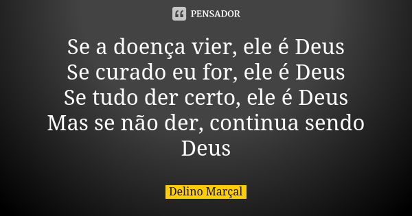 Se a doença vier, ele é Deus Se curado eu for, ele é Deus Se tudo der certo, ele é Deus Mas se não der, continua sendo Deus... Frase de Delino Marçal.