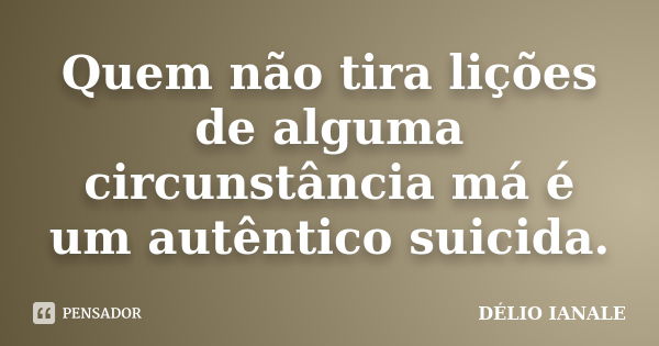 Quem não tira lições de alguma circunstância má é um autêntico suicida.... Frase de DÉLIO IANALE.