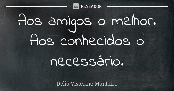 Aos amigos o melhor. Aos conhecidos o necessário.... Frase de Delio Visterine Monteiro.