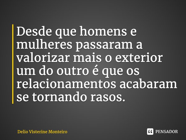 ⁠Desde que homens e mulheres passaram a valorizar mais o exterior um do outro é que os relacionamentos acabaram se tornandorasos.⁠... Frase de Delio Visterine Monteiro.