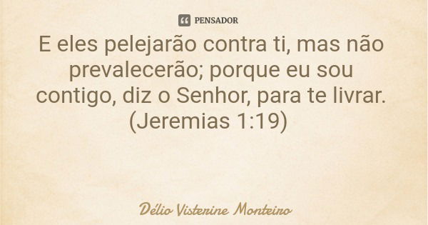 E eles pelejarão contra ti, mas não prevalecerão; porque eu sou contigo, diz o Senhor, para te livrar. (Jeremias 1:19)... Frase de Délio Visterine Monteiro.