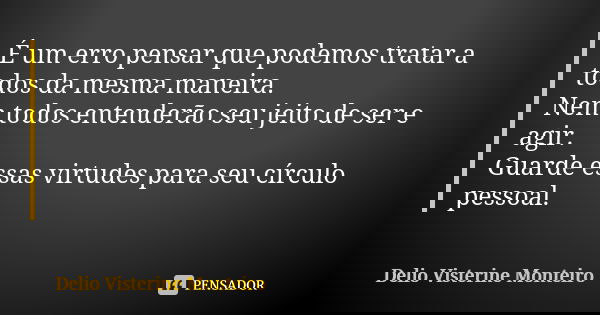 É um erro pensar que podemos tratar a todos da mesma maneira. Nem todos entenderão seu jeito de ser e agir. Guarde essas virtudes para seu círculo pessoal.... Frase de Delio Visterine Monteiro.