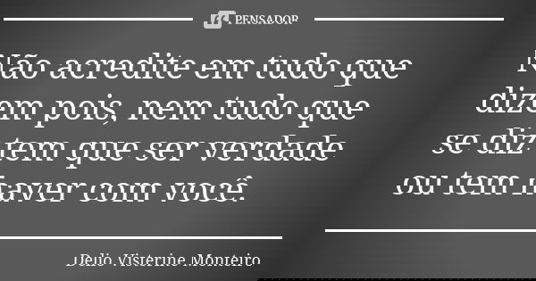 Não acredite em tudo que dizem pois, nem tudo que se diz tem que ser verdade ou tem haver com você.... Frase de Delio Visterine Monteiro.