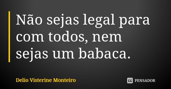 Não sejas legal para com todos, nem sejas um babaca.... Frase de Delio Visterine Monteiro.