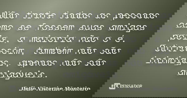 Não trate todas as pessoas como se fossem suas amigas pois, a maioria não o é. Outrossim, também não são inimigas, apenas não são amigáveis.... Frase de Delio Visterine Monteiro.