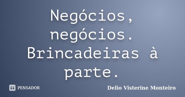 Negócios, negócios. Brincadeiras à parte.... Frase de Delio Visterine Monteiro.