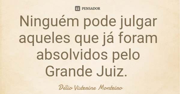 Ninguém pode julgar aqueles que já foram absolvidos pelo Grande Juiz.... Frase de Délio Visterine Monteiro.