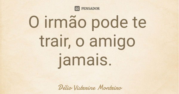 O irmão pode te trair, o amigo jamais.... Frase de Délio Visterine Monteiro.