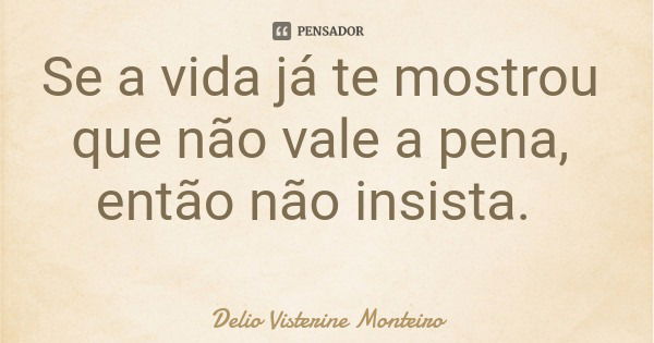 Se a vida já te mostrou que não vale a pena, então não insista.... Frase de Delio Visterine Monteiro.