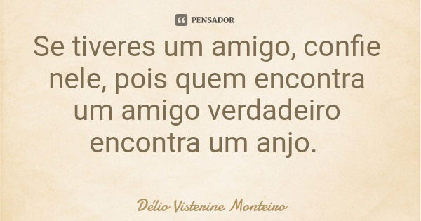 Se tiveres um amigo, confie nele, pois quem encontra um amigo verdadeiro encontra um anjo.... Frase de Délio Visterine Monteiro.