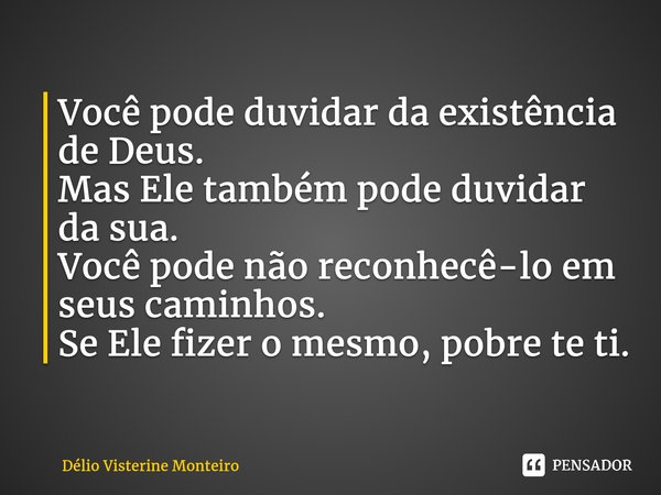 ⁠Você pode duvidar da existência de Deus. Mas Ele também pode duvidar da sua. Você pode não reconhecê-lo em seus caminhos. Se Ele fizer o mesmo, pobre te ti.... Frase de Delio Visterine Monteiro.