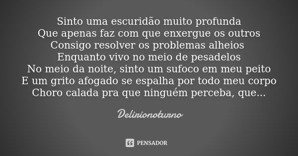 Sinto uma escuridão muito profunda Que apenas faz com que enxergue os outros Consigo resolver os problemas alheios Enquanto vivo no meio de pesadelos No meio da... Frase de Delirionoturno.