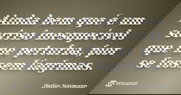 Ainda bem que é um sorriso inesquecível que me perturba, pior se fossem lágrimas.... Frase de Delise Normann.