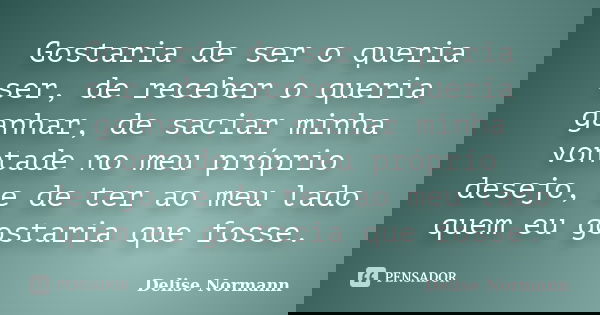 Gostaria de ser o queria ser, de receber o queria ganhar, de saciar minha vontade no meu próprio desejo, e de ter ao meu lado quem eu gostaria que fosse.... Frase de Delise Normann.