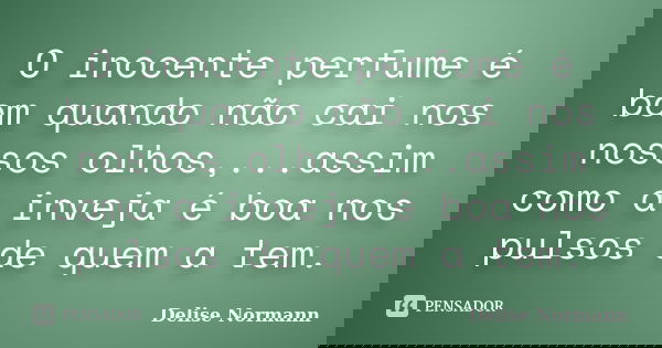 O inocente perfume é bom quando não cai nos nossos olhos,...assim como a inveja é boa nos pulsos de quem a tem.... Frase de Delise Normann.