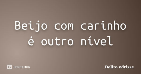 Beijo com carinho é outro nível... Frase de Delito edrisse.