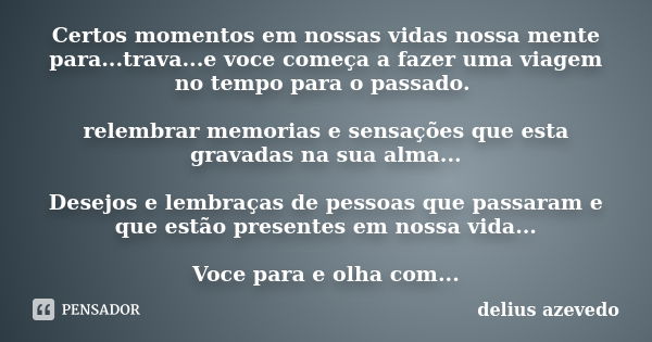 Certos momentos em nossas vidas nossa mente para...trava...e voce começa a fazer uma viagem no tempo para o passado. relembrar memorias e sensações que esta gra... Frase de delius azevedo.