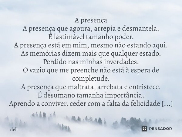 A presença A presença que agoura, arrepia e desmantela. É lastimável tamanho poder. A presença está em mim, mesmo não estando aqui. As memórias dizem mais que ... Frase de dell.