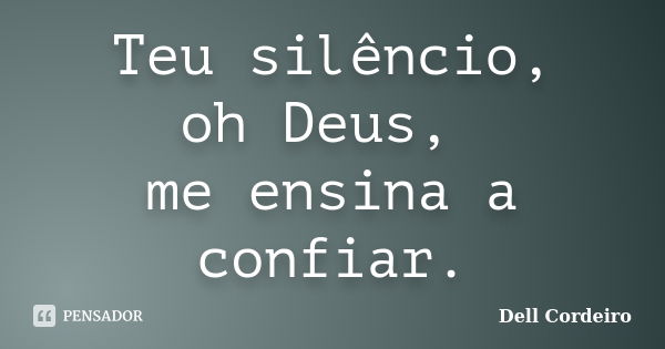 Teu silêncio, oh Deus, me ensina a confiar.... Frase de Dell Cordeiro.