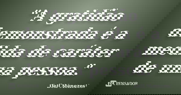 “A gratidão demonstrada é a medida de caráter de uma pessoa.”... Frase de Dell Menezes.