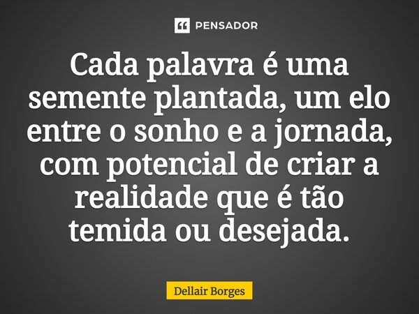 ⁠Cada palavra é uma semente plantada, um elo entre o sonho e a jornada, com potencial de criar a realidade que é tão temida ou desejada.... Frase de Dellair Borges.