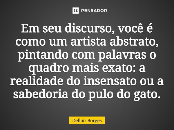 ⁠Em seu discurso, você é como um artista abstrato, pintando com palavras o quadro mais exato: a realidade do insensato ou a sabedoria do pulo do gato.... Frase de Dellair Borges.