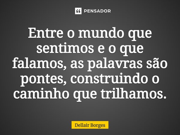 ⁠Entre o mundo que sentimos e o que falamos, as palavras são pontes, construindo o caminho que trilhamos.... Frase de Dellair Borges.