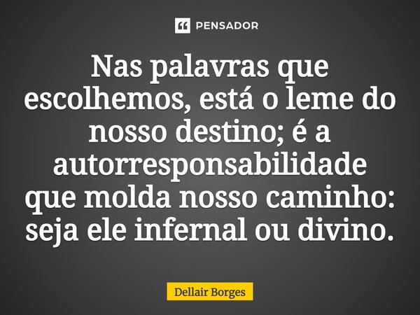 ⁠Nas palavras que escolhemos, está o leme do nosso destino; é a autorresponsabilidade que molda nosso caminho: seja ele infernal ou divino.... Frase de Dellair Borges.