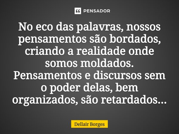 ⁠No eco das palavras, nossos pensamentos são bordados, criando a realidade onde somos moldados. Pensamentos e discursos sem o poder delas, bem organizados, são ... Frase de Dellair Borges.