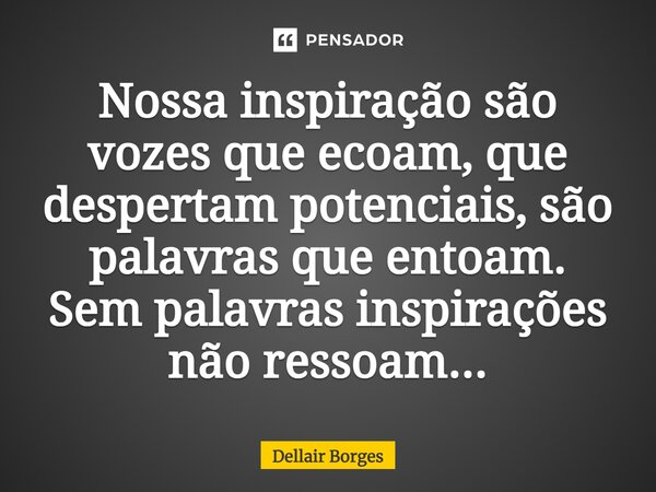 ⁠Nossa inspiração são vozes que ecoam, que despertam potenciais, são palavras que entoam. Sem palavras inspirações não ressoam...... Frase de Dellair Borges.