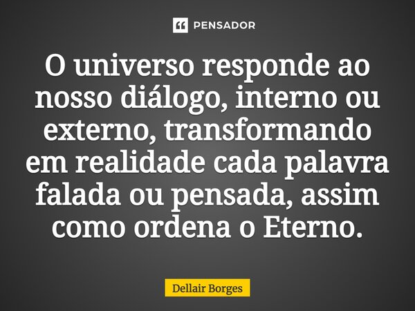 ⁠O universo responde ao nosso diálogo, interno ou externo, transformando em realidade cada palavra falada ou pensada, assim como ordena o Eterno.... Frase de Dellair Borges.