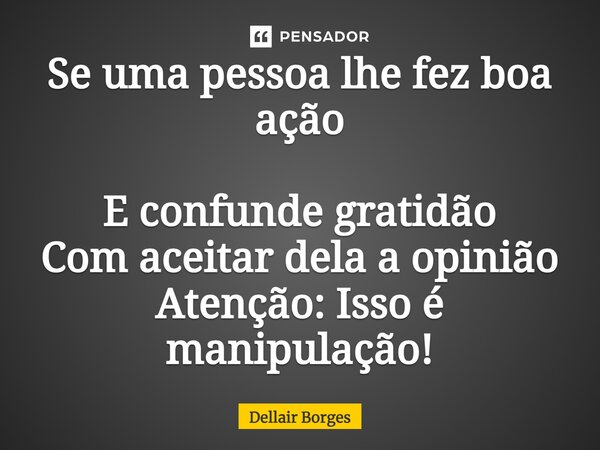 Se uma pessoa lhe fez boa ação E confunde gratidão Com aceitar dela a opinião Atenção: Isso é manipulação!... Frase de Dellair Borges.